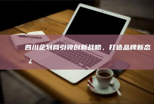 四川企划网引领创新战略，打造品牌新态势