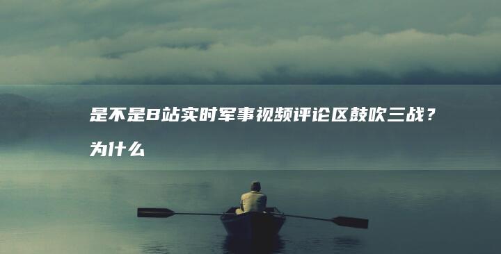 是不是B站实时军事视频评论区鼓吹三战？为什么？如何评价？