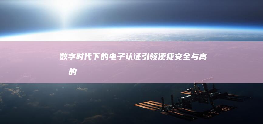 数字时代下的电子认证：引领便捷、安全与高效的凭证新纪元